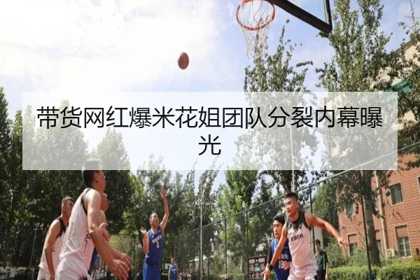 带货网红爆米花姐团队分裂内幕曝光